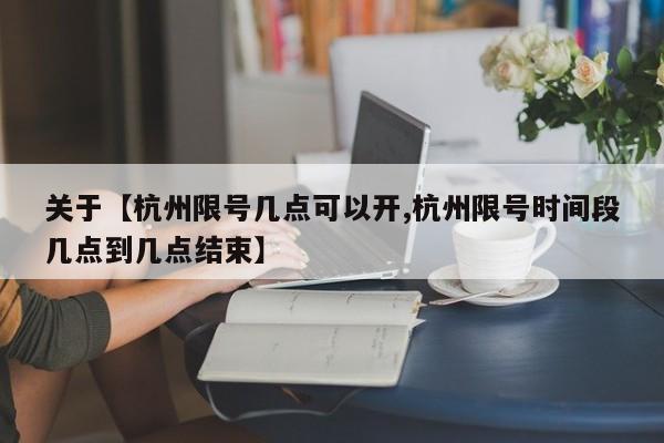 关于【杭州限号几点可以开,杭州限号时间段几点到几点结束】