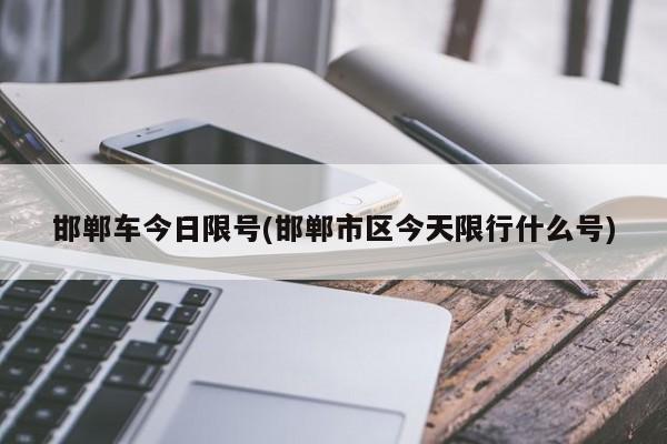 邯郸车今日限号(邯郸市区今天限行什么号)