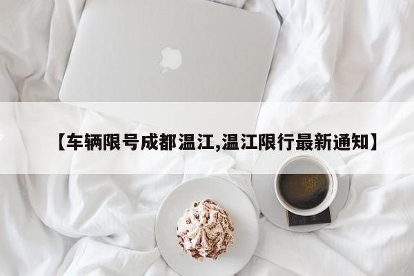 【车辆限号成都温江,温江限行最新通知】