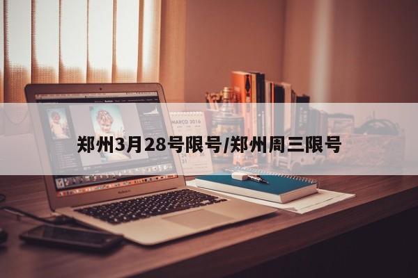 郑州3月28号限号/郑州周三限号