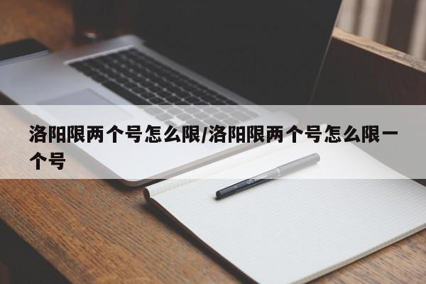 洛阳限两个号怎么限/洛阳限两个号怎么限一个号