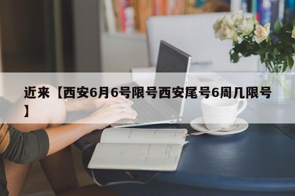 近来【西安6月6号限号西安尾号6周几限号】