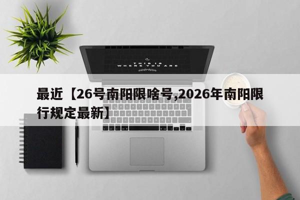 最近【26号南阳限啥号,2026年南阳限行规定最新】