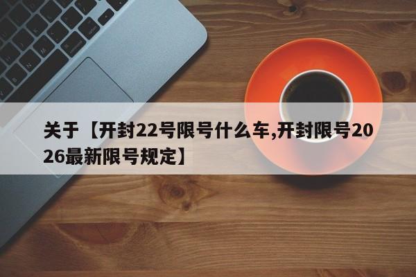 关于【开封22号限号什么车,开封限号2026最新限号规定】