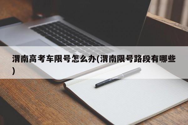 渭南高考车限号怎么办(渭南限号路段有哪些)