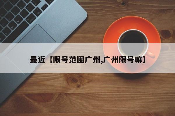 最近【限号范围广州,广州限号嘛】
