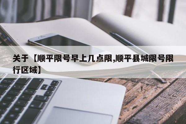 关于【顺平限号早上几点限,顺平县城限号限行区域】