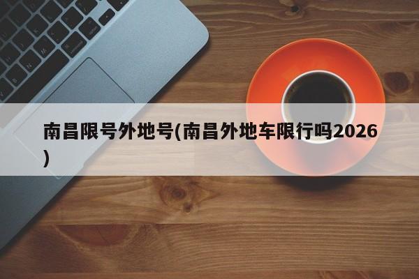 南昌限号外地号(南昌外地车限行吗2026)