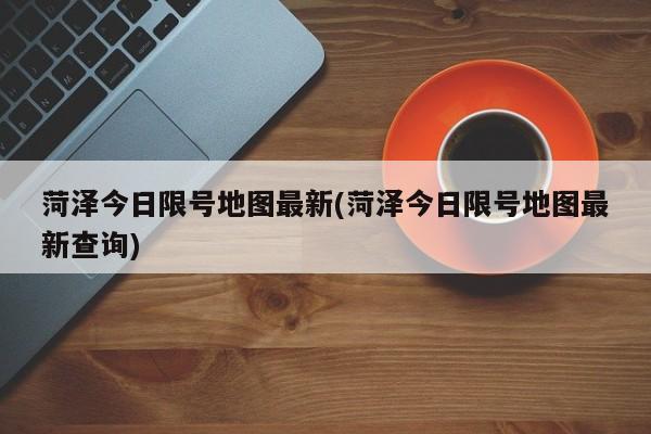 菏泽今日限号地图最新(菏泽今日限号地图最新查询)