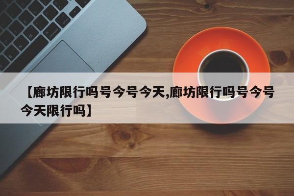 【廊坊限行吗号今号今天,廊坊限行吗号今号今天限行吗】
