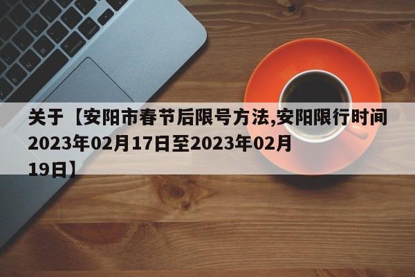 关于【安阳市春节后限号方法,安阳限行时间2023年02月17日至2023年02月19日】
