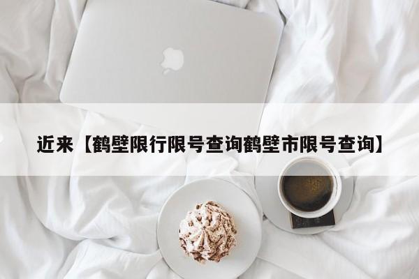 近来【鹤壁限行限号查询鹤壁市限号查询】