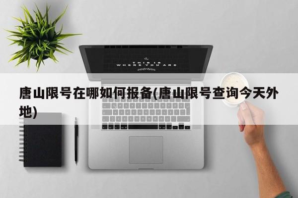 唐山限号在哪如何报备(唐山限号查询今天外地)