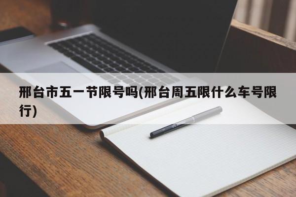 邢台市五一节限号吗(邢台周五限什么车号限行)