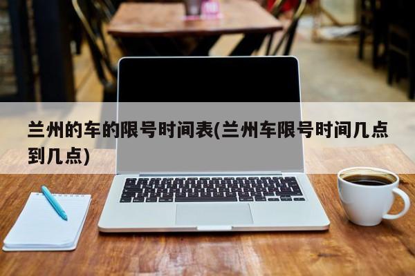 兰州的车的限号时间表(兰州车限号时间几点到几点)