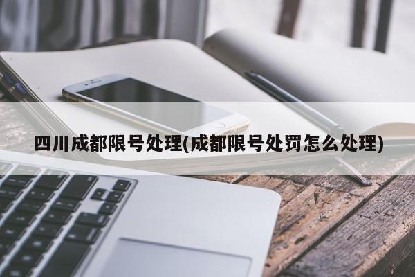 四川成都限号处理(成都限号处罚怎么处理)