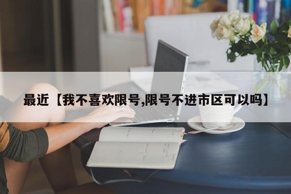 最近【我不喜欢限号,限号不进市区可以吗】