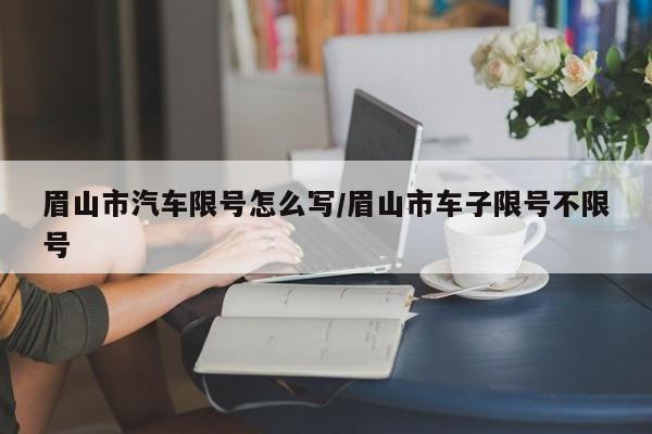 眉山市汽车限号怎么写/眉山市车子限号不限号