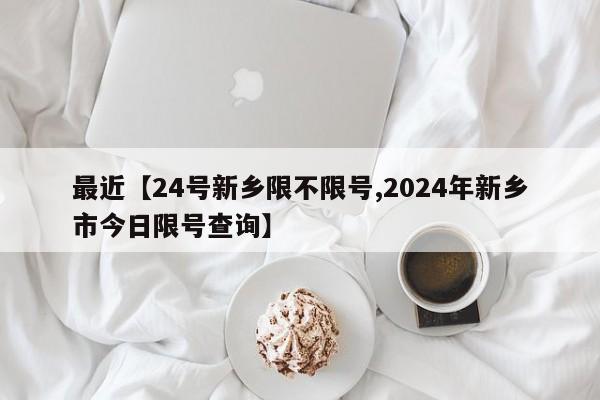 最近【24号新乡限不限号,2024年新乡市今日限号查询】