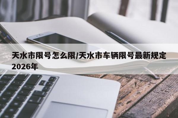 天水市限号怎么限/天水市车辆限号最新规定2026年