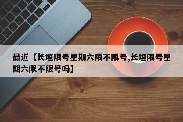 最近【长垣限号星期六限不限号,长垣限号星期六限不限号吗】