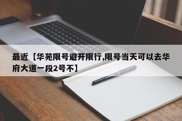 最近【华苑限号避开限行,限号当天可以去华府大道一段2号不】