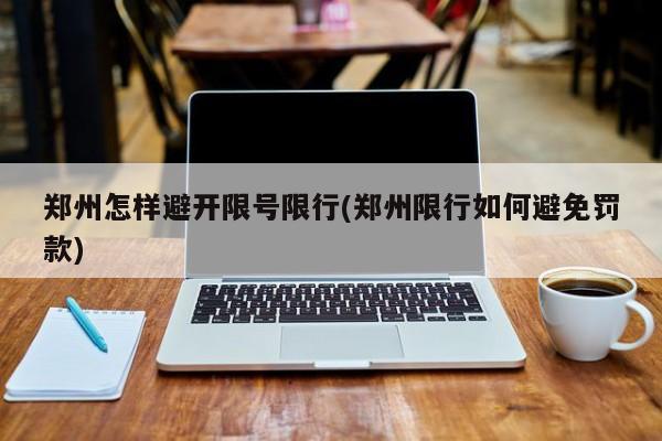 郑州怎样避开限号限行(郑州限行如何避免罚款)