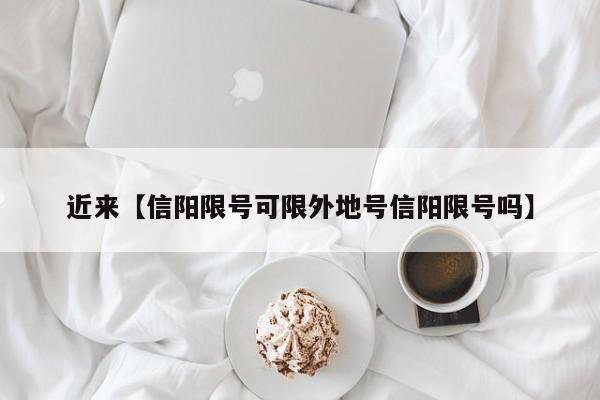 近来【信阳限号可限外地号信阳限号吗】