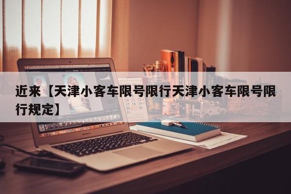 近来【天津小客车限号限行天津小客车限号限行规定】