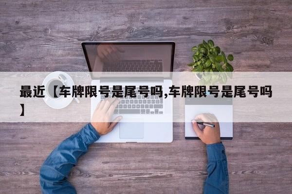 最近【车牌限号是尾号吗,车牌限号是尾号吗】