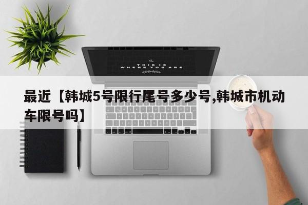 最近【韩城5号限行尾号多少号,韩城市机动车限号吗】