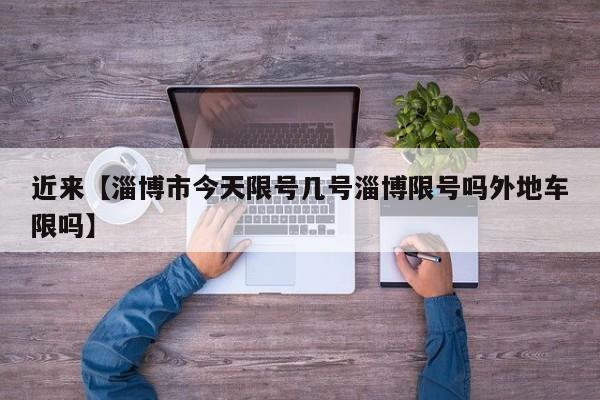 近来【淄博市今天限号几号淄博限号吗外地车限吗】
