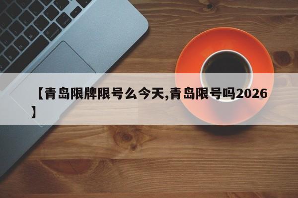 【青岛限牌限号么今天,青岛限号吗2026】