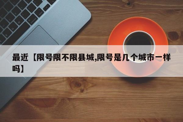 最近【限号限不限县城,限号是几个城市一样吗】
