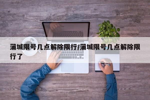 蒲城限号几点解除限行/蒲城限号几点解除限行了