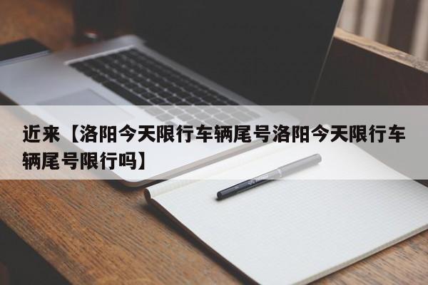 近来【洛阳今天限行车辆尾号洛阳今天限行车辆尾号限行吗】