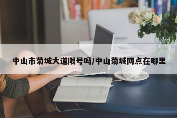 中山市菊城大道限号吗/中山菊城网点在哪里
