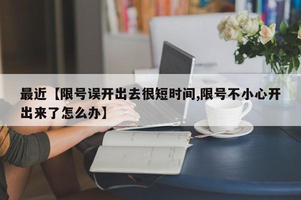 最近【限号误开出去很短时间,限号不小心开出来了怎么办】