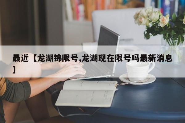 最近【龙湖锦限号,龙湖现在限号吗最新消息】