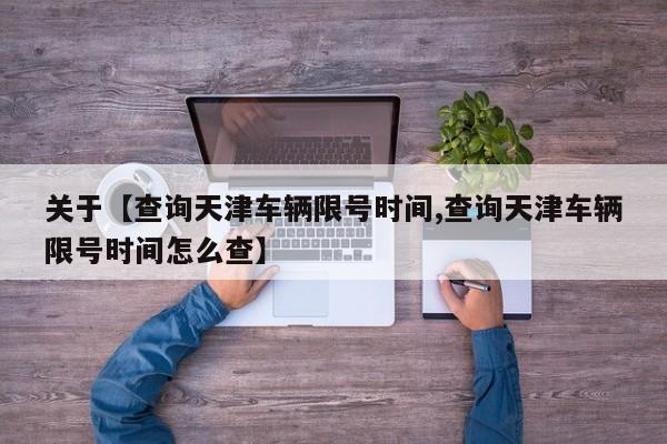 关于【查询天津车辆限号时间,查询天津车辆限号时间怎么查】