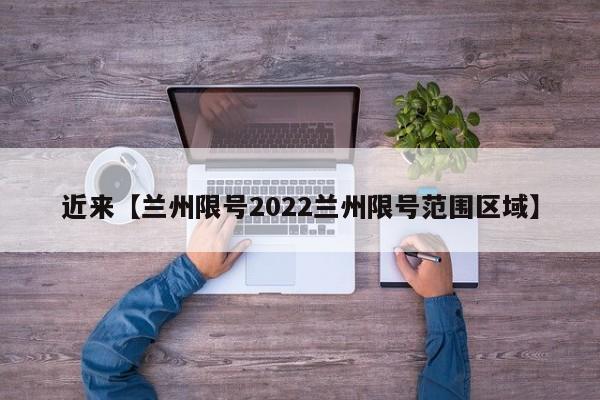 近来【兰州限号2022兰州限号范围区域】