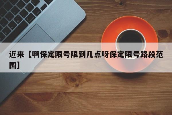 近来【啊保定限号限到几点呀保定限号路段范围】