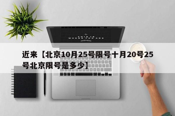 近来【北京10月25号限号十月20号25号北京限号是多少】
