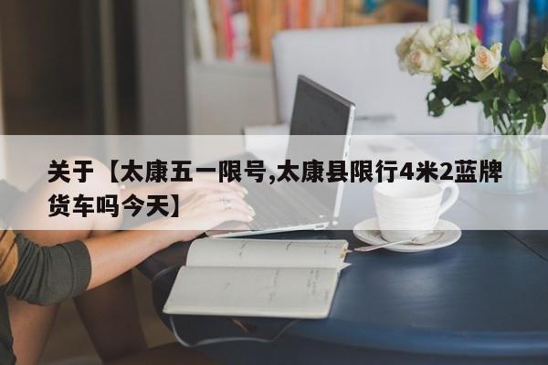 关于【太康五一限号,太康县限行4米2蓝牌货车吗今天】