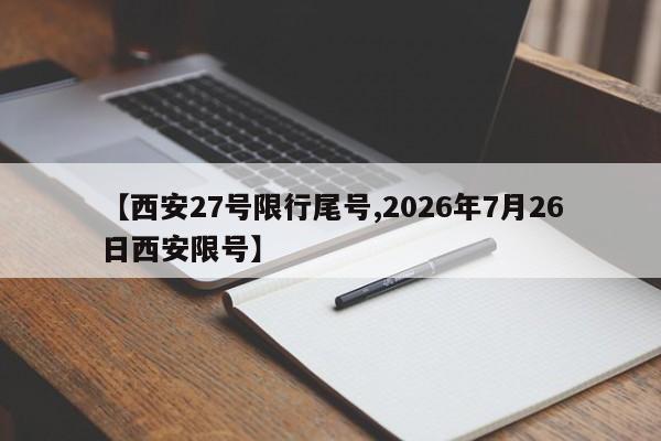 【西安27号限行尾号,2026年7月26日西安限号】