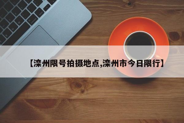 【滦州限号拍摄地点,滦州市今日限行】