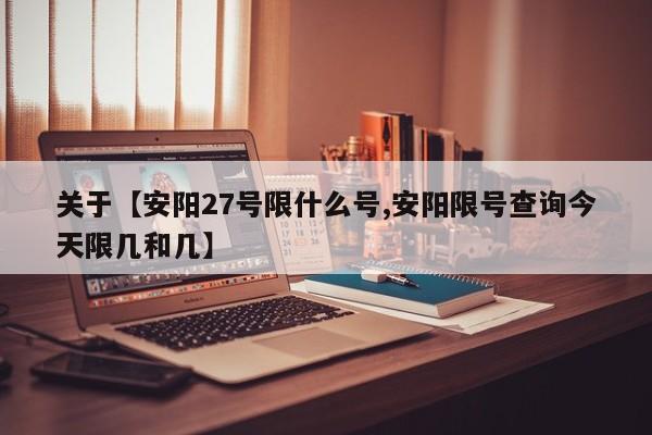 关于【安阳27号限什么号,安阳限号查询今天限几和几】