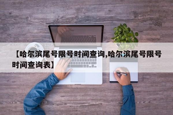 【哈尔滨尾号限号时间查询,哈尔滨尾号限号时间查询表】