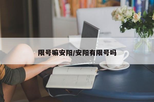 限号嘛安阳/安阳有限号吗