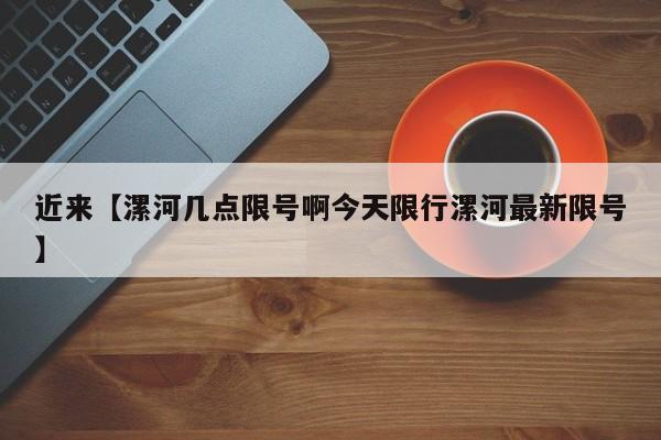 近来【漯河几点限号啊今天限行漯河最新限号】